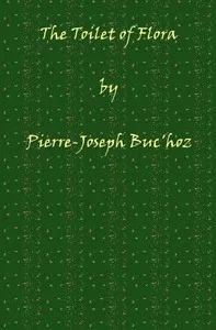 The Toilet of Flora: or, A collection of the most simple and approved methods of preparing baths, essences, pomatums, powders, perfumes, and sweet-scented waters. With receipts for cosmetics of every kind, that can smooth and brighten the skin, give — Pierre-Joseph Buc'hoz cover