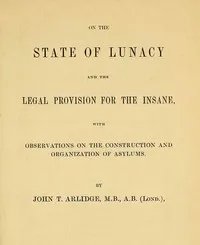 On the State of Lunacy and the Legal Provision for the Insane: With Observations on the Construction and Organization of Asylums — J. T. (John Thomas) Arlidge cover