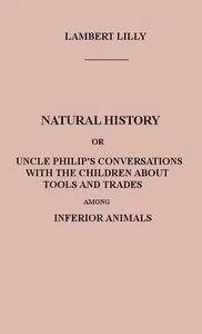 Natural History: Or, Uncle Philip's Conversations with the Children about Tools and Trades among Inferior Animals cover