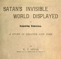 Satan's Invisible World Displayed; or, Despairing Democracy: A Study of Greater New York cover