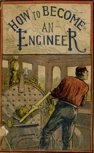 How to become an engineer : $b containing full instructions how to proceed in order to become a locomotive engineer : also directions for building a model locomotive; together with a full description of everything an engineer should know — Frank W. Doughty cover