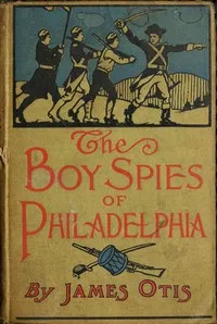 The Boy Spies of Philadelphia: The Story of How the Young Spies Helped the Continental Army at Valley Forge — James Otis cover