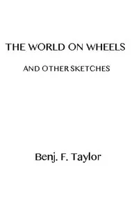 The World on Wheels, and Other Sketches — Benjamin F. (Benjamin Franklin) Taylor cover
