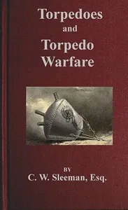 Torpedoes and Torpedo Warfare: Containing a Complete and Concise Account of the Rise and Progress of Submarine Warfare cover