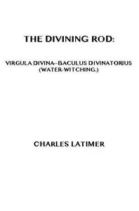 The Divining Rod: Virgula Divina—Baculus Divinatorius (Water-Witching) — Charles Latimer cover