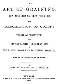 The Art of Graining: How Acquired and How Produced.: With the description of colors and their applications. — Charles Pickert cover