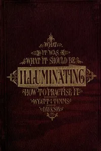 The History, Theory, and Practice of Illuminating: Condensed from 'The Art of Illuminating' by the same illustrator and author — M. Digby (Matthew Digby), Sir Wyatt cover