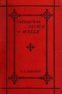 History of the Cathedral Church of Wells: As Illustrating the History of the Cathedral Churches of the Old Foundation — Edward A. (Edward Augustus) Freeman cover