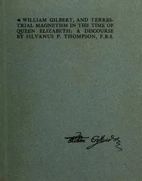 William Gilbert, and Terrestial Magnetism in the Time of Queen Elizabeth: A Discourse — Silvanus P. (Silvanus Phillips) Thompson cover