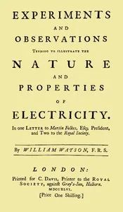 Experiments and Observations Tending to Illustrate the Nature and Properties of Electricity: In One Letter to Martin Folkes, Esq; President, and Two to the Royal Society — William, Sir Watson cover