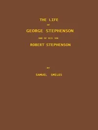 The Life of George Stephenson and of his Son Robert Stephenson: Comprising Also a History of the Invention and Introduction of the Railway Locomotive — Samuel Smiles cover