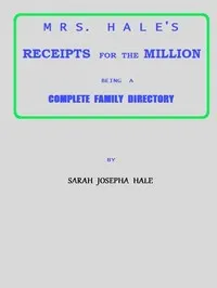 Mrs. Hale's Receipts for the Million: Containing Four Thousand Five Hundred and Forty-five Receipts, Facts, Directions, etc. in the Useful, Ornamental, and Domestic Arts cover