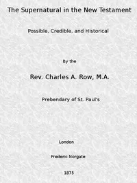 The Supernatural in the New Testament, Possible, Credible, and Historical: Or, An Examination of the Validity of Some Recent Objections Against Christianity as a Divine Revelation — C. A. (Charles Adolphus) Row cover