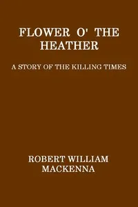 Flower o' the Heather: A Story of the Killing Times — Robert William MacKenna cover