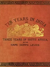 Ten Years in India, in the 16th Queen's Lancers, and Three Years in South Africa, in the Cape Corps Levies cover