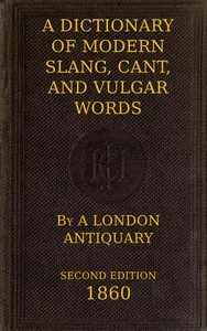 A Dictionary of Slang, Cant, and Vulgar Words: Used at the Present Day in the Streets of London; the Universities of Oxford and Cambridge; the Houses of Parliament; the Dens of St. Giles; and the Palaces of St. James. cover