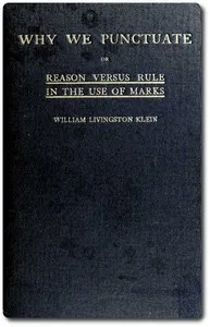 Why We Punctuate; or, Reason Versus Rule in the Use of Marks — William Livingston Klein cover