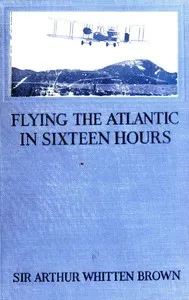 Flying the Atlantic in Sixteen Hours: With a Discussion of Aircraft in Commerce and Transportation — Arthur Whitten, Sir Brown cover