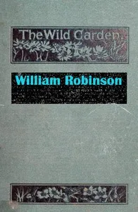 The Wild Garden: Or Our Groves and Gardens Made Beautiful by the Naturalisation of Hardy Exotic Plants; Being One Way Onwards from the Dark Ages — W. (William) Robinson cover