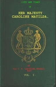 Life and Times of Her Majesty Caroline Matilda, Vol. 1 (of 3): Queen of Denmark and Norway, and Sister of H. M. George III. of England — Lascelles, Sir Wraxall cover