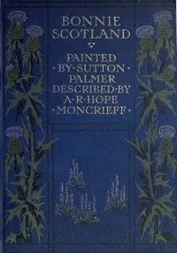 Bonnie Scotland: Painted by Sutton Palmer; Described by A.R. Hope Moncrieff — A. R. Hope (Ascott Robert Hope) Moncrieff cover