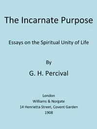 The Incarnate Purpose: Essays on the Spiritual Unity of Life — G. H. Percival cover