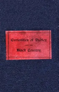 The Curiosities of Dudley and the Black Country, From 1800 to 1860: Also an Account of the Trials and Sufferings of Dud Dudley, with His Mettallum Martis: Etc. cover