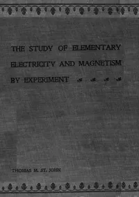 The Study of Elementary Electricity and Magnetism by Experiment: Containing Two Hundred Experiments Performed with Simple, Home-made Apparatus — Thomas M. (Thomas Matthew) St. John cover