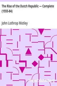 The Rise of the Dutch Republic — Complete (1555-84) — John Lothrop Motley cover