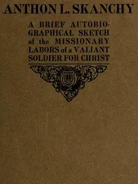 Anthon L. Skanchy : $b  a brief autobiographical sketch of the missionary labors of a valiant soldier for Christ — Anthon L. (Anthon Lornsen) Skanchy cover