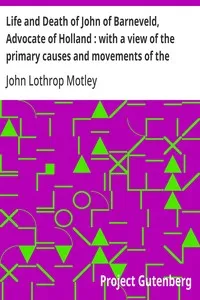 Life and Death of John of Barneveld, Advocate of Holland : with a view of the primary causes and movements of the Thirty Years' War, 1613-15 — John Lothrop Motley cover