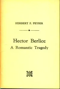 Hector Berlioz: A Romantic Tragedy — Herbert F. (Herbert Francis) Peyser cover
