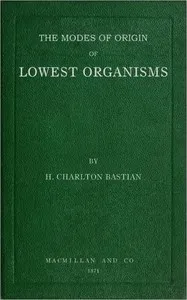 The modes of origin of lowest organisms: including a discussion of the experiments of M. Pasteur — H. Charlton Bastian cover