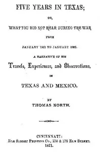 Five Years in Texas: Or, What you did not hear during the war from January 1861 to January 1866. A narrative of his travels, experiences, and observation — Thomas North cover