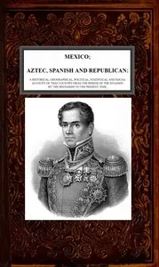 Mexico, Aztec, Spanish and Republican, Vol. 2 of 2: A Historical, Geographical, Political, Statistical and Social Account of that Country from the Period of the Invasion by the Spaniards to the Present Time. — Brantz Mayer cover