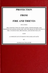 Protection from fire and thieves : $b Including the construction of locks, safes, strong-rooms, and fireproof buildings; burglary, and the means of preventing it; fire, its detection, prevention, and extinction; etc. — George Hayter Chubb cover