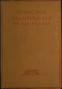 Florence Nightingale to Her Nurses: A selection from Miss Nightingale's addresses to probationers and nurses of the Nightingale school at St. Thomas's hospital — Florence Nightingale cover