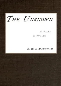 The Unknown; A Play in Three Acts — W. Somerset (William Somerset) Maugham cover