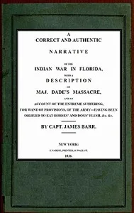 A correct and authentic narrative of the Indian war in Florida: with a description of Maj. Dade's massacre, and an account of the extreme suffering, for want of provision, of the army—having been obliged to eat horses' and dogs' flesh, &c, &c. — James, Captain Barr cover