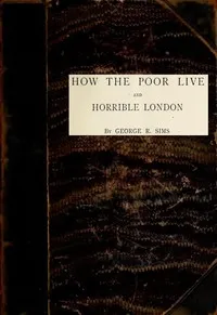 How the Poor Live; and, Horrible London: 1889 — George R. (George Robert) Sims cover