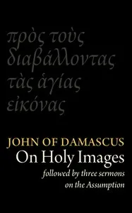St John Damascene on Holy Images (πρὸς τοὺς διαβάλλοντας τᾶς ἁγίας εἰκόνας). Followed by Three Sermons on the Assumption (κοίμησις) — Saint John of Damascus cover