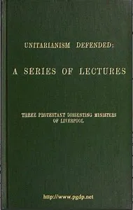 Unitarianism Defended: A Series of Lectures by Three Protestant Dissenting Ministers of Liverpool — James Martineau cover