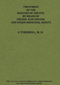 Treatment of the diseases of the eye, by means of prussic acid vapour, and other medicinal agents — Alexander Turnbull cover