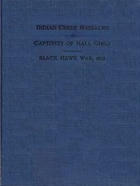 Indian Creek Massacre and Captivity of Hall Girls: Complete history of the massacre of sixteen whites on Indian creek, near Ottawa, Ill., and Sylvia Hall and Rachel Hall as captives in Illinois and Wisconsin during the Black Hawk war, 1832 — Charles Martin Scanlan cover