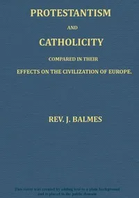 Protestantism and Catholicity compared in their effects on the civilization of Europe — Jaime Luciano Balmes cover