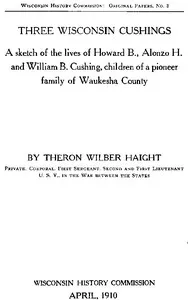 Three Wisconsin Cushings: A sketch of the lives of Howard B., Alonzo H. and William B. Cushing, children of a pioneer family of Waukesha County — Theron Wilber Haight cover