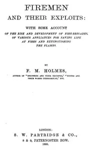 Firemen and Their Exploits: With some account of the rise and development of fire-brigades, of various appliances for saving life at fires and extinguishing the flames. — F. M. (Frederic Morell) Holmes cover