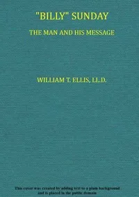 "Billy" Sunday, the Man and His Message: With his own words which have won thousands for Christ — William T. (William Thomas) Ellis cover