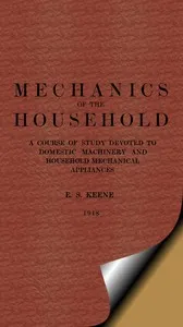 Mechanics of the Household: A Course of Study Devoted to Domestic Machinery and Household Mechanical Appliances — E. S. (Edward Spencer) Keene cover