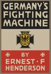 Germany's Fighting Machine: Her Army, her Navy, her Air-ships and Why She Arrayed Them Against the Allied Powers of Europe — Ernest F. (Ernest Flagg) Henderson cover